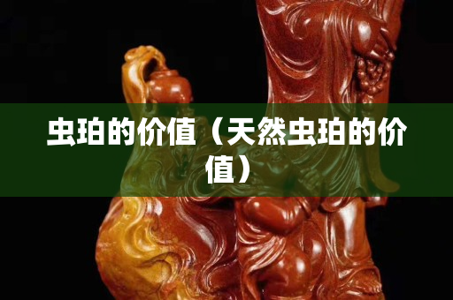 虫珀的价值（天然虫珀的价值）