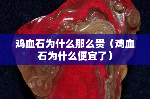 鸡血石为什么那么贵（鸡血石为什么便宜了）