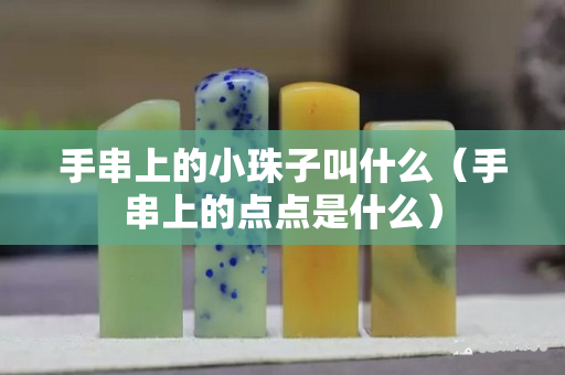 手串上的小珠子叫什么（手串上的点点是什么）