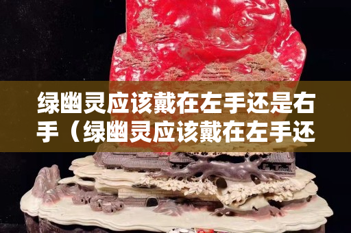 绿幽灵应该戴在左手还是右手（绿幽灵应该戴在左手还是右手上）