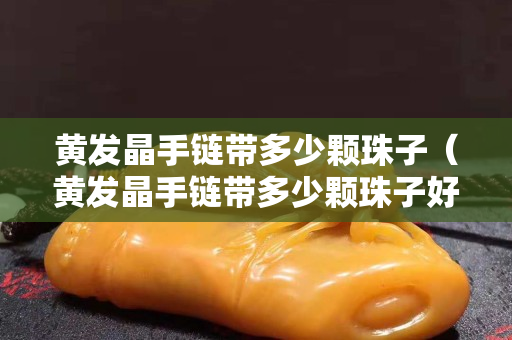 黄发晶手链带多少颗珠子（黄发晶手链带多少颗珠子好）