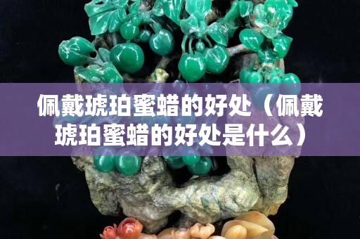 佩戴琥珀蜜蜡的好处（佩戴琥珀蜜蜡的好处是什么）
