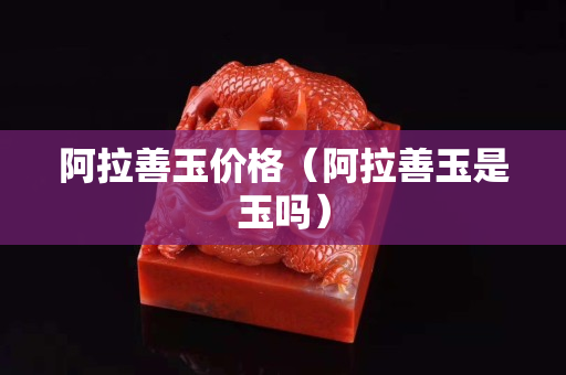 阿拉善玉价格（阿拉善玉是玉吗）