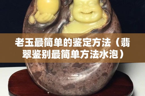 老玉最简单的鉴定方法（翡翠鉴别最简单方法水泡）