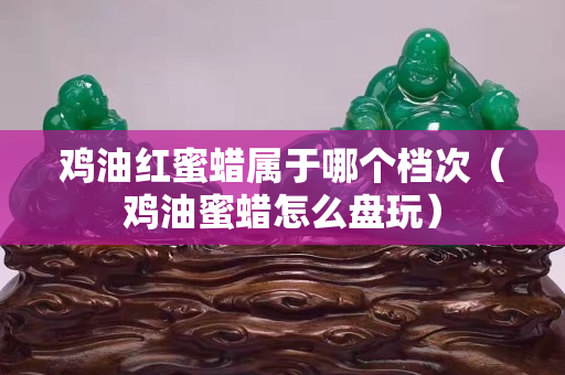 鸡油红蜜蜡属于哪个档次（鸡油蜜蜡怎么盘玩）