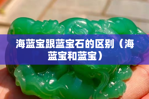 海蓝宝跟蓝宝石的区别（海蓝宝和蓝宝）
