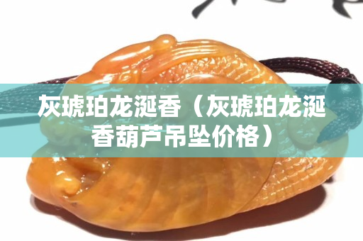 灰琥珀龙涎香（灰琥珀龙涎香葫芦吊坠价格）