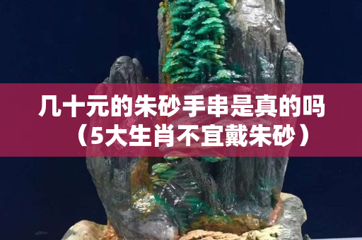 几十元的朱砂手串是真的吗（5大生肖不宜戴朱砂）
