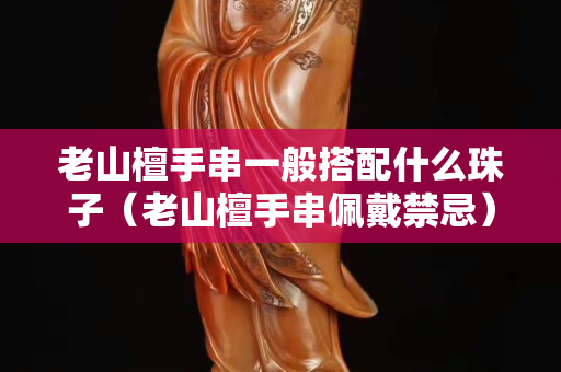 老山檀手串一般搭配什么珠子（老山檀手串佩戴禁忌）