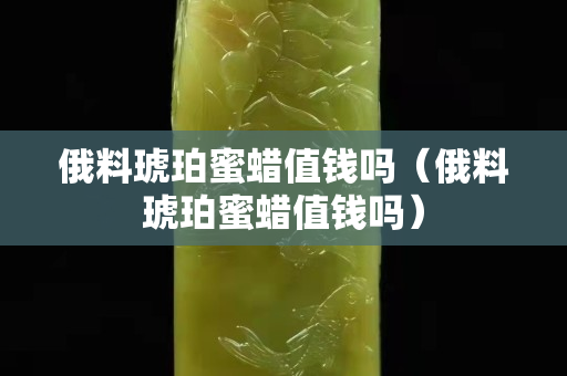 俄料琥珀蜜蜡值钱吗（俄料琥珀蜜蜡值钱吗）