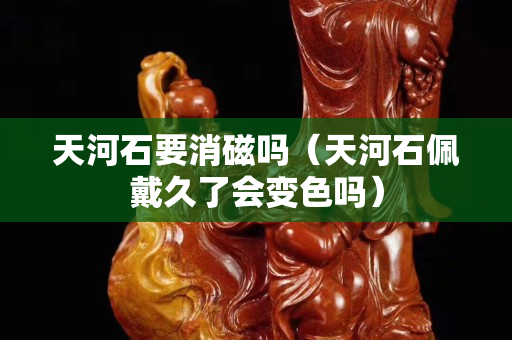天河石要消磁吗（天河石佩戴久了会变色吗）