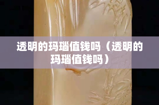 透明的玛瑙值钱吗（透明的玛瑙值钱吗）