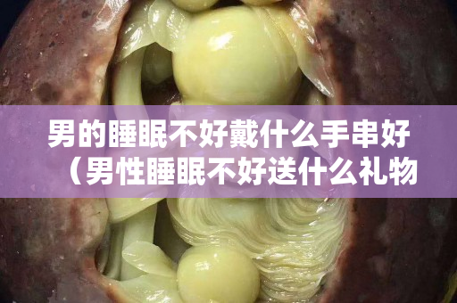 男的睡眠不好戴什么手串好（男性睡眠不好送什么礼物）