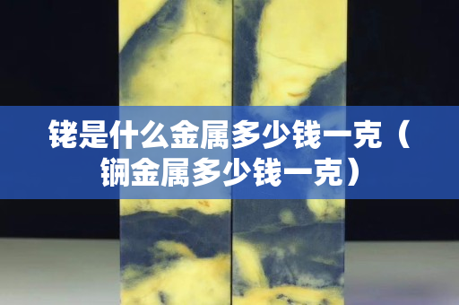 铑是什么金属多少钱一克（锎金属多少钱一克）