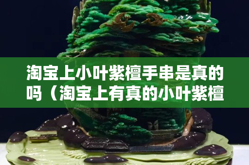 淘宝上小叶紫檀手串是真的吗（淘宝上有真的小叶紫檀手串吗）