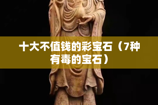 十大不值钱的彩宝石（7种有毒的宝石）