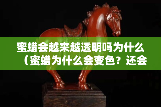 蜜蜡会越来越透明吗为什么（蜜蜡为什么会变色？还会变老？）