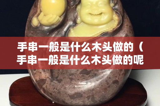 手串一般是什么木头做的（手串一般是什么木头做的呢）