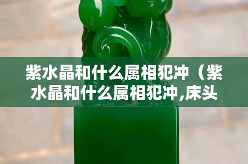 紫水晶和什么属相犯冲（紫水晶和什么属相犯冲,床头摆什么摆件好）