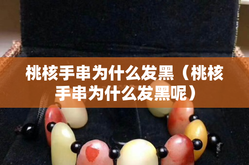 桃核手串为什么发黑（桃核手串为什么发黑呢）