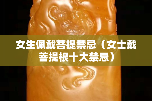 女生佩戴菩提禁忌（女士戴菩提根十大禁忌）