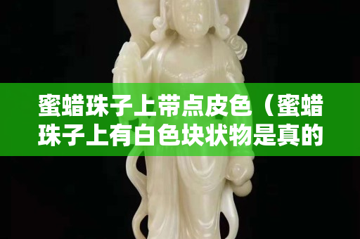 蜜蜡珠子上带点皮色（蜜蜡珠子上有白色块状物是真的吗）