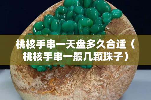 桃核手串一天盘多久合适（桃核手串一般几颗珠子）