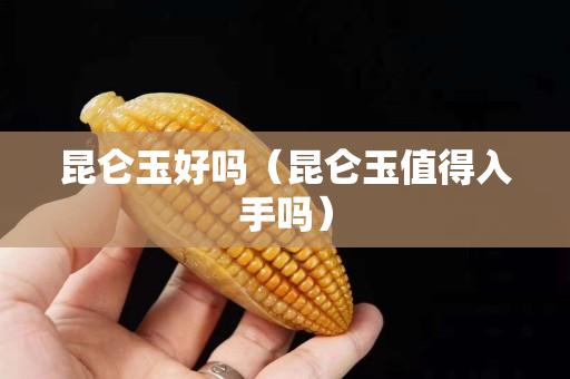 昆仑玉好吗（昆仑玉值得入手吗）