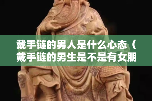 戴手链的男人是什么心态（戴手链的男生是不是有女朋友了）