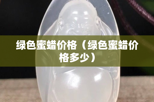 绿色蜜蜡价格（绿色蜜蜡价格多少）