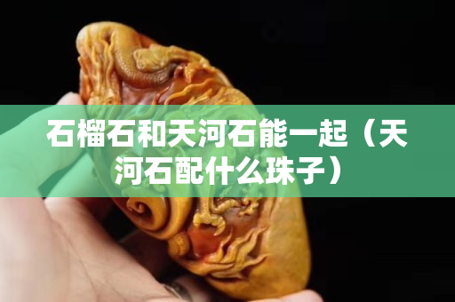 石榴石和天河石能一起（天河石配什么珠子）