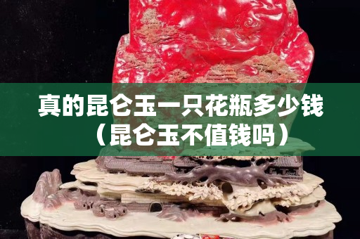 真的昆仑玉一只花瓶多少钱（昆仑玉不值钱吗）