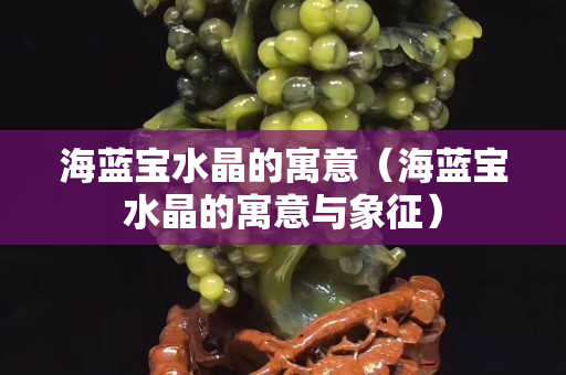 海蓝宝水晶的寓意（海蓝宝水晶的寓意与象征）