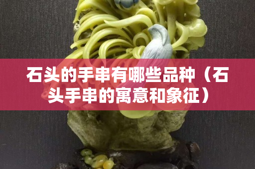 石头的手串有哪些品种（石头手串的寓意和象征）