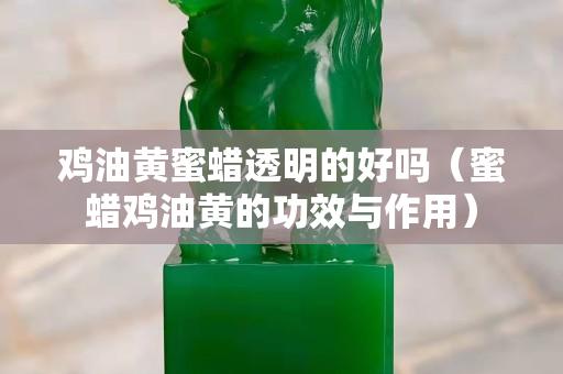 鸡油黄蜜蜡透明的好吗（蜜蜡鸡油黄的功效与作用）