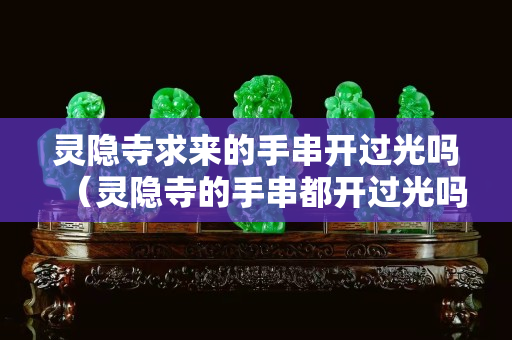 灵隐寺求来的手串开过光吗（灵隐寺的手串都开过光吗）