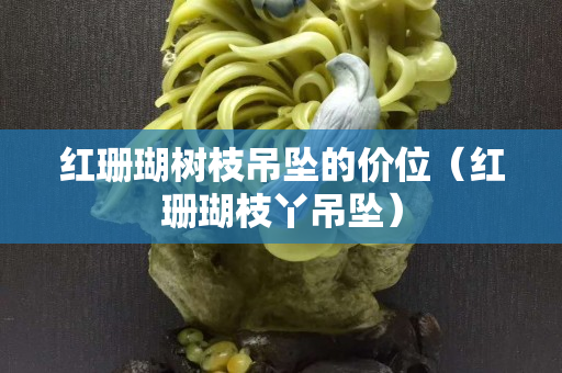红珊瑚树枝吊坠的价位（红珊瑚枝丫吊坠）