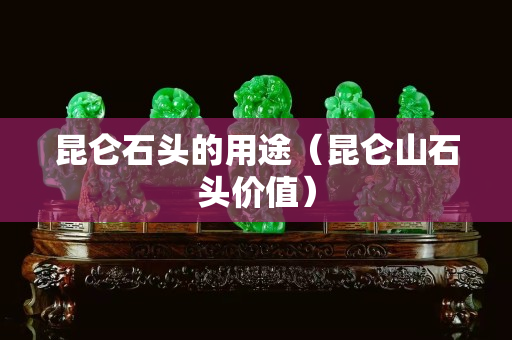 昆仑石头的用途（昆仑山石头价值）