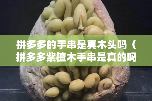 拼多多的手串是真木头吗（拼多多紫檀木手串是真的吗）