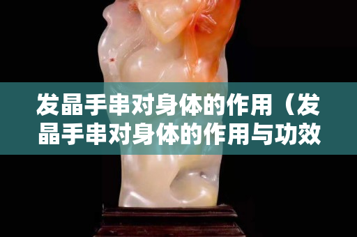 发晶手串对身体的作用（发晶手串对身体的作用与功效）