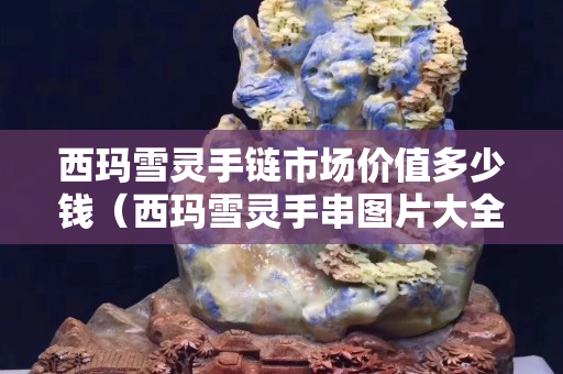 西玛雪灵手链市场价值多少钱（西玛雪灵手串图片大全）