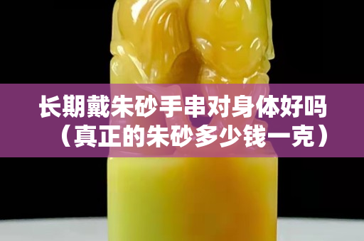 长期戴朱砂手串对身体好吗（真正的朱砂多少钱一克）