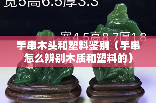 手串木头和塑料鉴别（手串怎么辨别木质和塑料的）