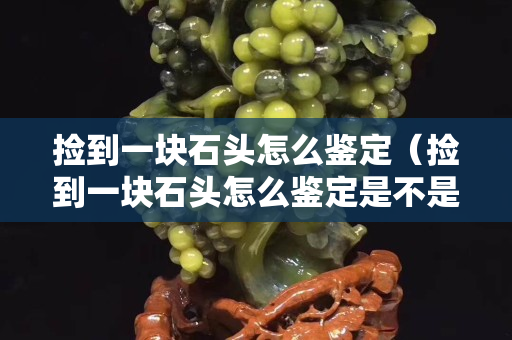 捡到一块石头怎么鉴定（捡到一块石头怎么鉴定是不是翡翠）