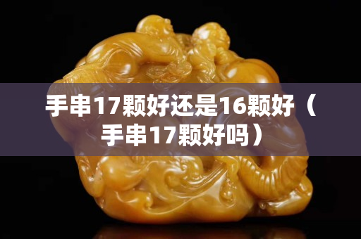 手串17颗好还是16颗好（手串17颗好吗）