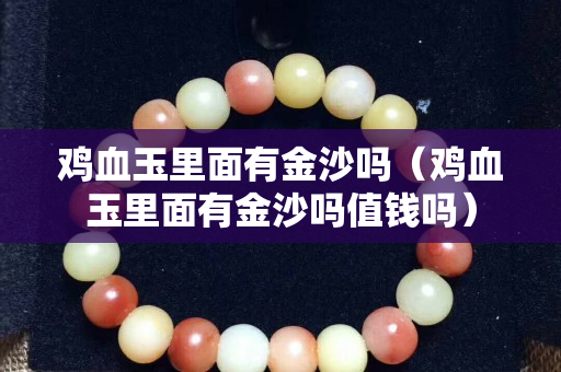 鸡血玉里面有金沙吗（鸡血玉里面有金沙吗值钱吗）