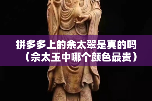 拼多多上的佘太翠是真的吗（佘太玉中哪个颜色最贵）