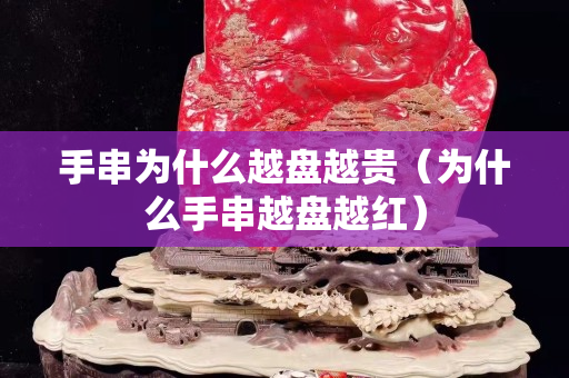 手串为什么越盘越贵（为什么手串越盘越红）