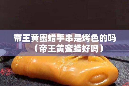 帝王黄蜜蜡手串是烤色的吗（帝王黄蜜蜡好吗）