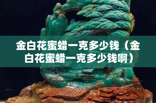 金白花蜜蜡一克多少钱（金白花蜜蜡一克多少钱啊）